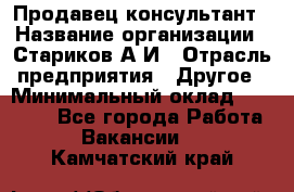 Продавец-консультант › Название организации ­ Стариков А.И › Отрасль предприятия ­ Другое › Минимальный оклад ­ 14 000 - Все города Работа » Вакансии   . Камчатский край